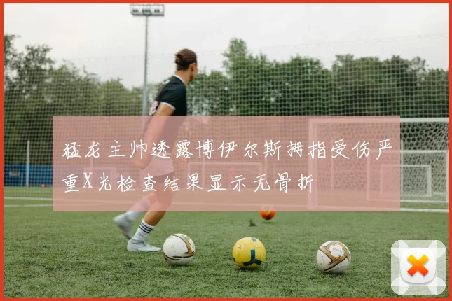 猛龙主帅透露博伊尔斯拇指受伤严重X光检查结果显示无骨折