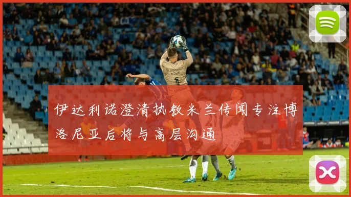 伊达利诺澄清执教米兰传闻专注博洛尼亚后将与高层沟通