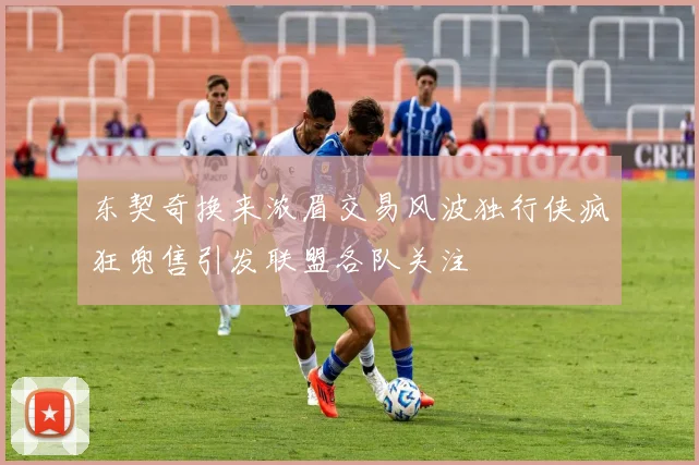 东契奇换来浓眉交易风波独行侠疯狂兜售引发联盟各队关注