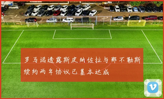 罗马诺透露斯皮纳佐拉与那不勒斯续约两年协议已基本达成
