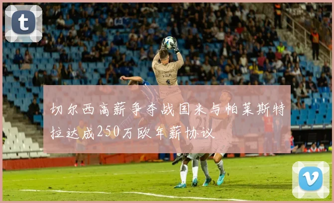 切尔西高薪争夺战国米与帕莱斯特拉达成250万欧年薪协议